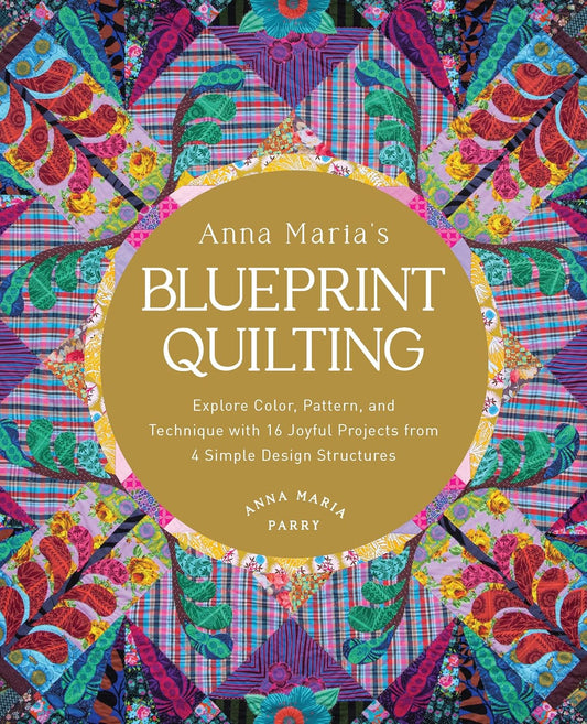 Anna Maria's Blueprint Quilting: Explore Color, Pattern, and Technique with 16 Joyful Projects