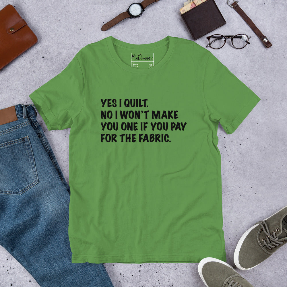 Yes I Quilt. No I Won't Make You One if You Pay for the Fabric. Unisex t-shirt