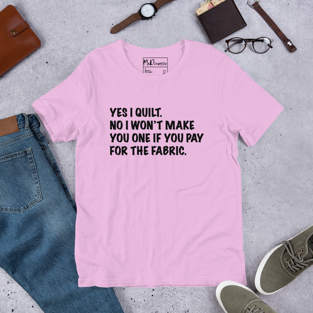 Yes I Quilt. No I Won't Make You One if You Pay for the Fabric. Unisex t-shirt