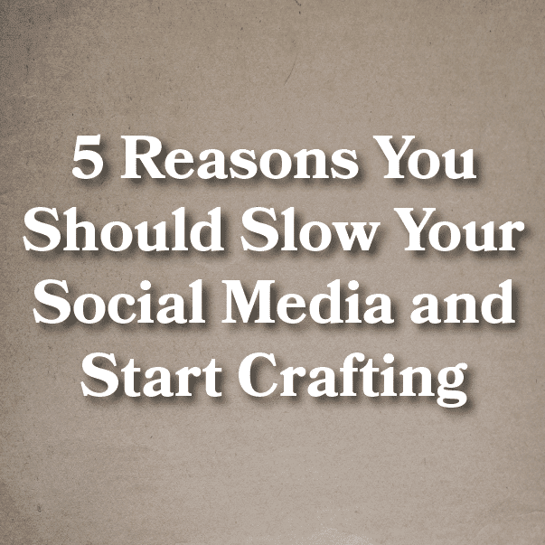 5 Reasons You Should Slow Your Social Media and Start Crafting